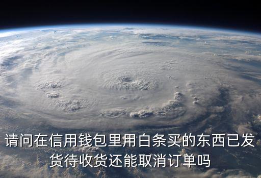 信用錢包怎么退貨， 請問在信用錢包里用白條買的東西已發(fā)貨待收貨還能取消訂單嗎 一