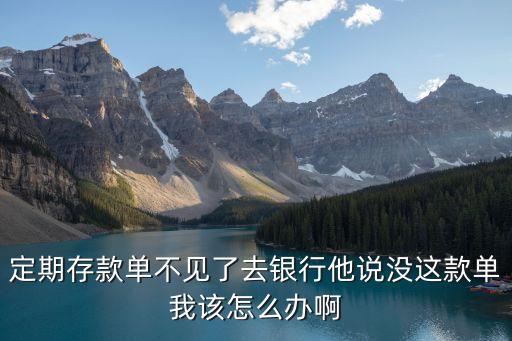 定期存款單不見了去銀行他說沒這款單我該怎么辦啊
