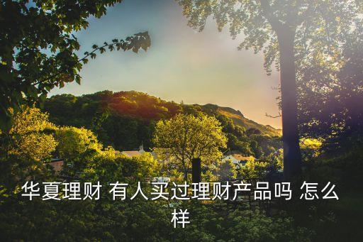 華夏理財(cái) 有人買過理財(cái)產(chǎn)品嗎 怎么樣