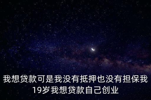 我想貸款可是我沒有抵押也沒有擔(dān)保我19歲我想貸款自己創(chuàng)業(yè)