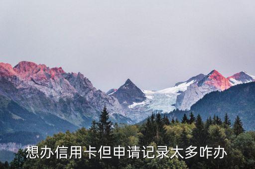 申請信用卡次數過多怎么辦，想辦信用卡但申請記錄太多咋辦