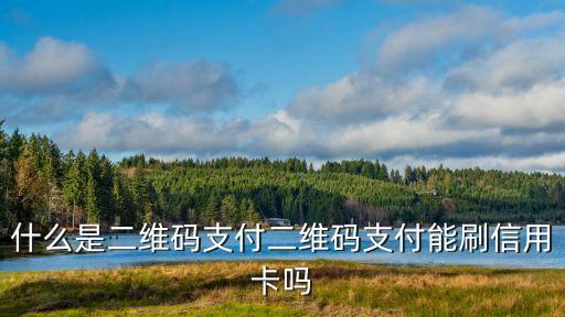 什么是二維碼支付二維碼支付能刷信用卡嗎