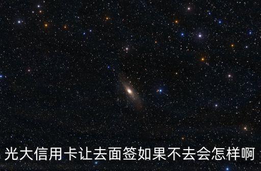 光大信用卡讓去面簽如果不去會怎樣啊