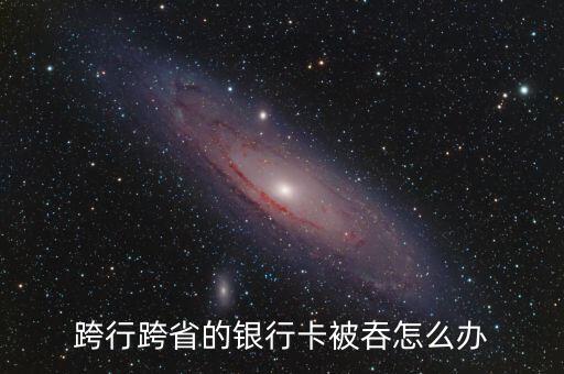 跨行跨省的銀行卡被吞怎么辦