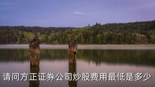 請問方正證券公司炒股費(fèi)用最低是多少