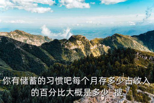 儲蓄存款占比怎么算，你有儲蓄的習(xí)慣吧每個(gè)月存多少占收入的百分比大概是多少  搜