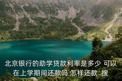 北京銀行的助學(xué)貸款利率是多少 可以在上學(xué)期間還款嗎 怎樣還款  搜