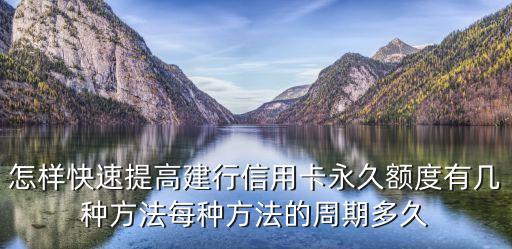 建行永久額度怎么提，怎樣快速提高建行信用卡永久額度有幾種方法每種方法的周期多久