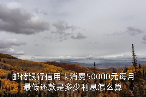5萬 一直還最低的利息怎么算，郵儲銀行信用卡消費50000元每月最低還款是多少利息怎么算