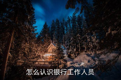 怎么認識銀行的人，我想認識一下銀行的人謝謝