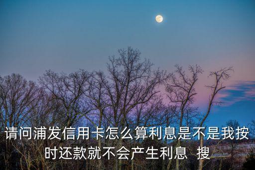 請(qǐng)問(wèn)浦發(fā)信用卡怎么算利息是不是我按時(shí)還款就不會(huì)產(chǎn)生利息  搜