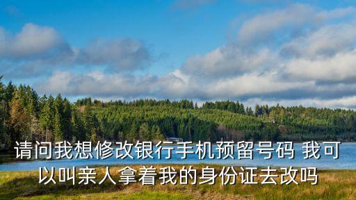 請(qǐng)問(wèn)我想修改銀行手機(jī)預(yù)留號(hào)碼 我可以叫親人拿著我的身份證去改嗎