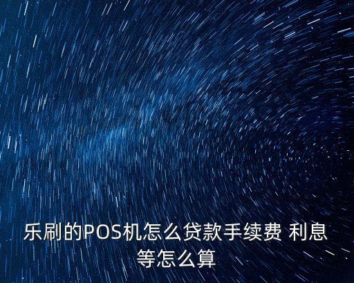 樂刷的POS機怎么貸款手續(xù)費 利息等怎么算