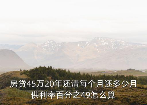 房貸利率49怎么算按揭，房貸45萬20年還清每個月還多少月供利率百分之49怎么算