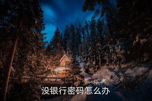 無密碼銀行卡怎么辦，沒銀行密碼怎么辦