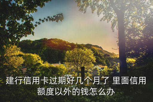 建行信用卡過(guò)期好幾個(gè)月了 里面信用額度以外的錢怎么辦