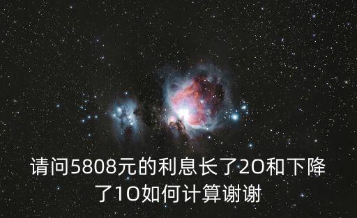 利息差怎么計(jì)算公式，請(qǐng)問(wèn)5808元的利息長(zhǎng)了2O和下降了1O如何計(jì)算謝謝