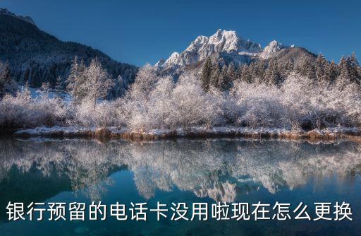 銀行預(yù)留的電話卡沒用啦現(xiàn)在怎么更換