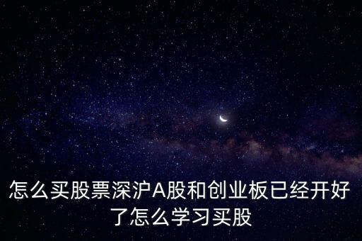 怎么買股票深滬A股和創(chuàng)業(yè)板已經(jīng)開好了怎么學(xué)習(xí)買股