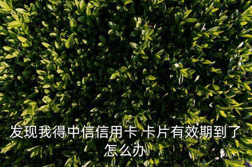 發(fā)現(xiàn)我得中信信用卡 卡片有效期到了怎么辦