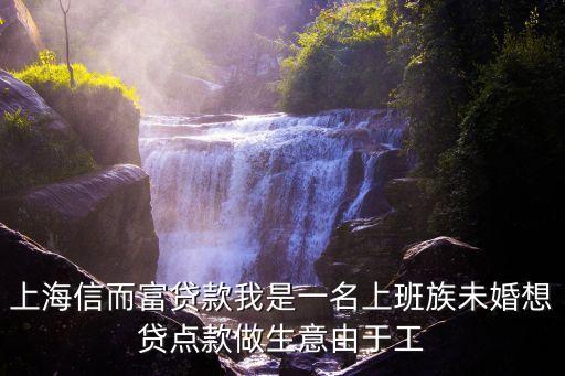 上海富而信怎么借，上海信而富貸款我是一名上班族未婚想貸點(diǎn)款做生意由于工