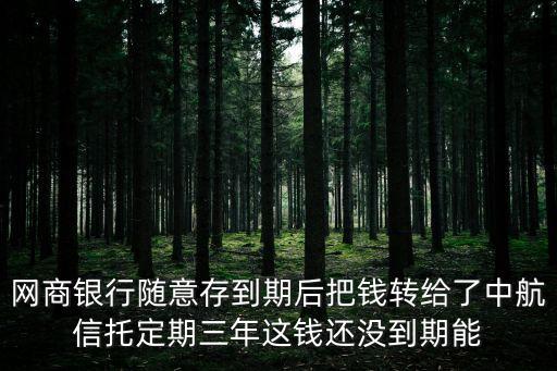 網(wǎng)商銀行隨意存到期后把錢轉(zhuǎn)給了中航信托定期三年這錢還沒到期能