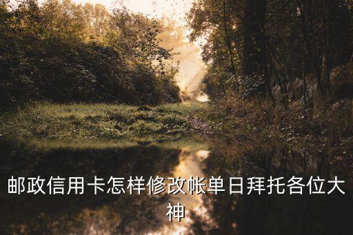 郵儲(chǔ)賬單日怎么改，郵政信用卡怎樣修改帳單日拜托各位大神