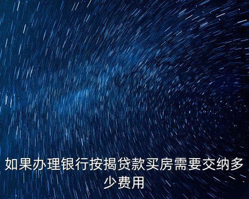 如果辦理銀行按揭貸款買房需要交納多少費用