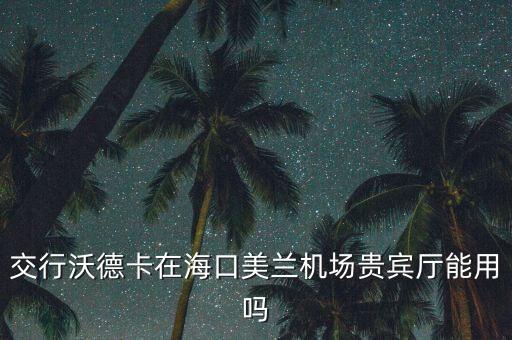 沃德卡機(jī)場貴賓怎么用，交行沃德卡在?？诿捞m機(jī)場貴賓廳能用嗎