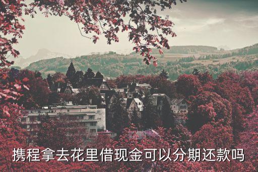 攜程拿去花里借現(xiàn)金可以分期還款嗎