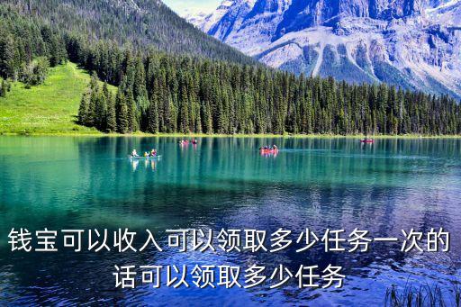 錢寶可以收入可以領(lǐng)取多少任務(wù)一次的話可以領(lǐng)取多少任務(wù)