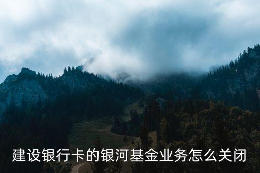 建設(shè)銀行卡的銀河基金業(yè)務(wù)怎么關(guān)閉