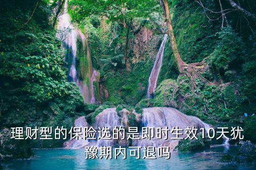 理財型的保險選的是即時生效10天猶豫期內(nèi)可退嗎