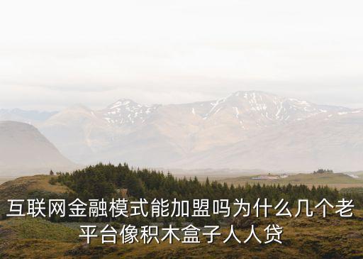 互聯(lián)網(wǎng)金融怎么加盟，互聯(lián)網(wǎng)金融模式能加盟嗎為什么幾個(gè)老平臺(tái)像積木盒子人人貸