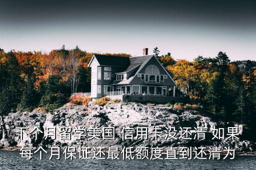 美國(guó)怎么還信用卡額度，下個(gè)月留學(xué)美國(guó) 信用卡沒(méi)還清 如果每個(gè)月保證還最低額度直到還清為
