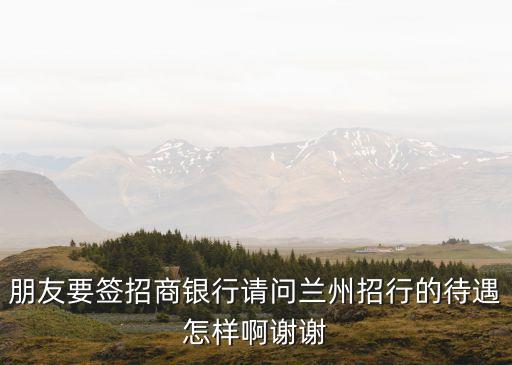 朋友要簽招商銀行請問蘭州招行的待遇怎樣啊謝謝