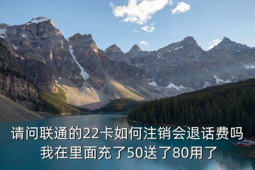請問聯(lián)通的22卡如何注銷會退話費(fèi)嗎 我在里面充了50送了80用了
