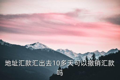 atm怎么撤回轉(zhuǎn)賬時(shí)間限制，地址匯款匯出去10多天可以撤銷匯款嗎