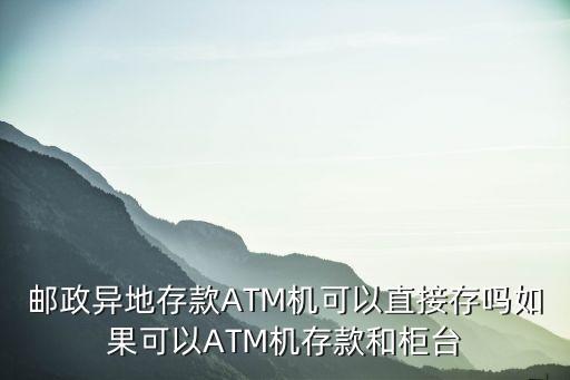 郵政異地存款A(yù)TM機(jī)可以直接存嗎如果可以ATM機(jī)存款和柜臺