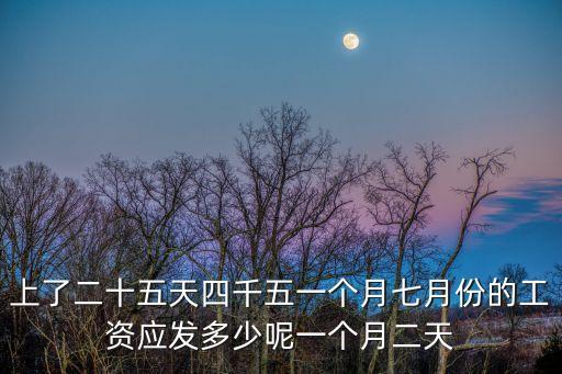 上了二十五天四千五一個月七月份的工資應(yīng)發(fā)多少呢一個月二天