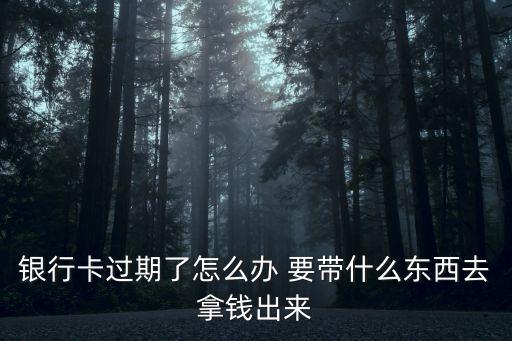 銀行卡過期了怎么辦 要帶什么東西去拿錢出來