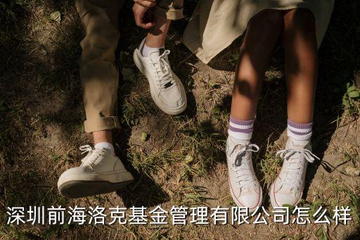 深圳前海洛克基金管理有限公司怎么樣