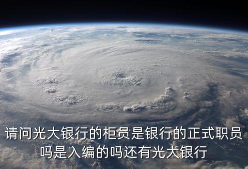 請(qǐng)問(wèn)光大銀行的柜員是銀行的正式職員嗎是入編的嗎還有光大銀行