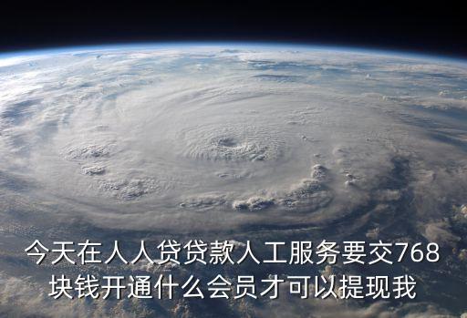 今天在人人貸貸款人工服務要交768塊錢開通什么會員才可以提現(xiàn)我