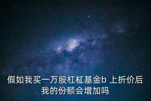 假如我買一萬股杠杠基金b 上折價(jià)后我的份額會增加嗎
