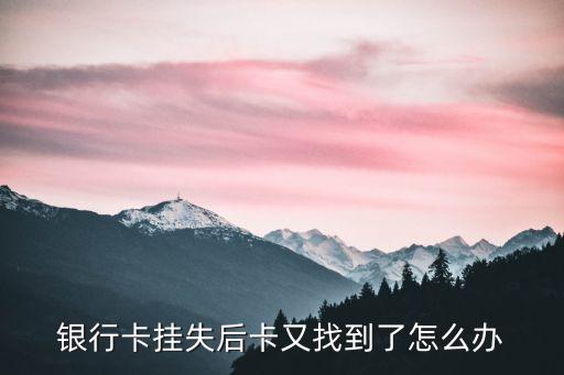 掛失卡找到了怎么辦，銀行卡掛失后卡又找到了怎么辦