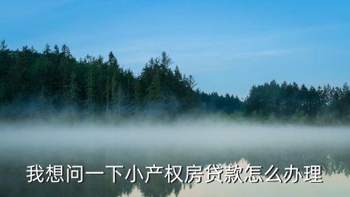 我想問(wèn)一下小產(chǎn)權(quán)房貸款怎么辦理