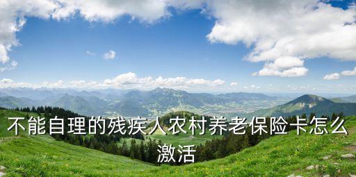 不能自理的殘疾人農(nóng)村養(yǎng)老保險卡怎么激活