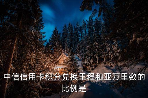 中信信用卡積分兌換里程和亞萬里數(shù)的比例是