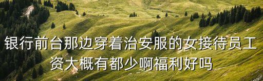 銀行前臺那邊穿著治安服的女接待員工資大概有都少啊福利好嗎